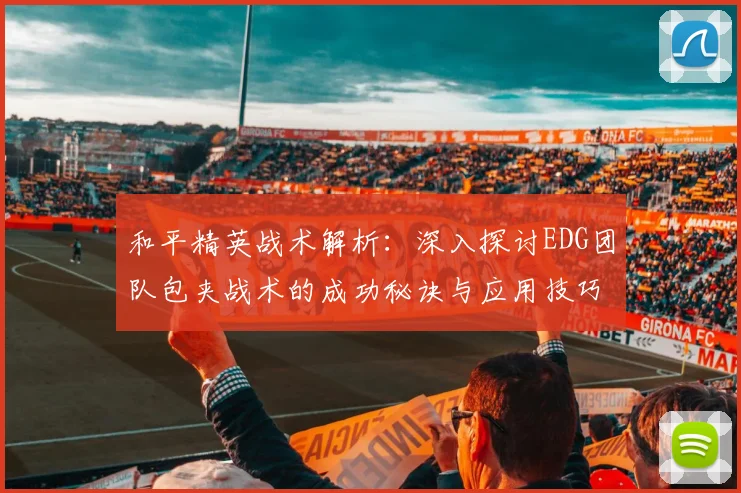 和平精英战术解析：深入探讨EDG团队包夹战术的成功秘诀与应用技巧