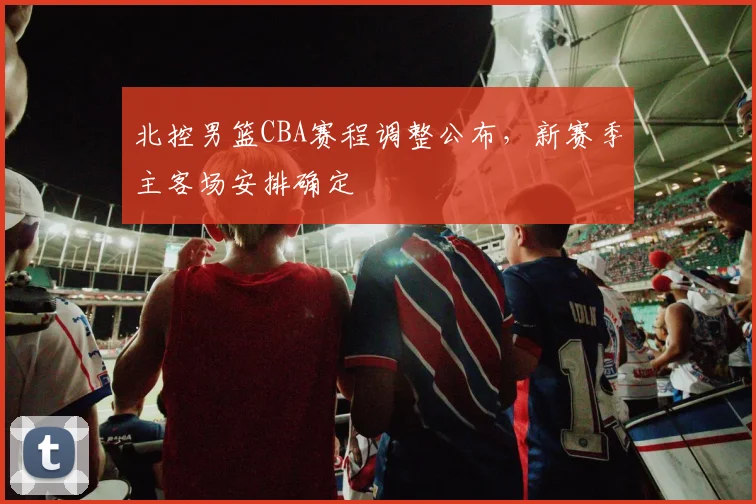 北控男篮CBA赛程调整公布，新赛季主客场安排确定