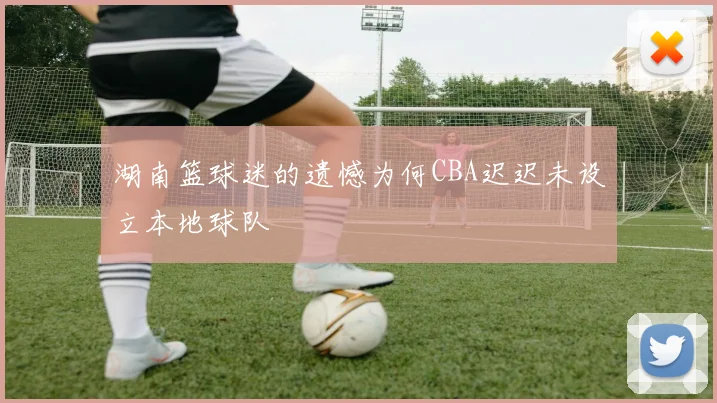 湖南篮球迷的遗憾为何CBA迟迟未设立本地球队