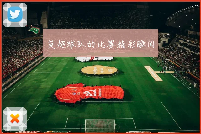 英超球队的比赛精彩瞬间