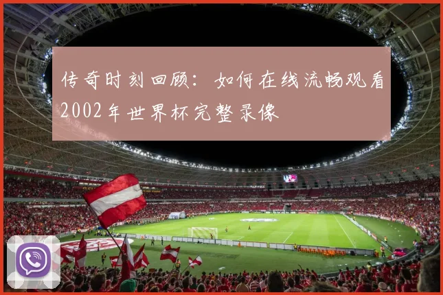 传奇时刻回顾：如何在线流畅观看2002年世界杯完整录像