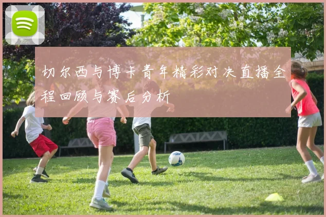 切尔西与博卡青年精彩对决直播全程回顾与赛后分析