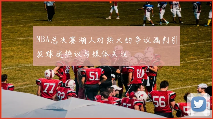 NBA总决赛湖人对热火的争议漏判引发球迷热议与媒体关注