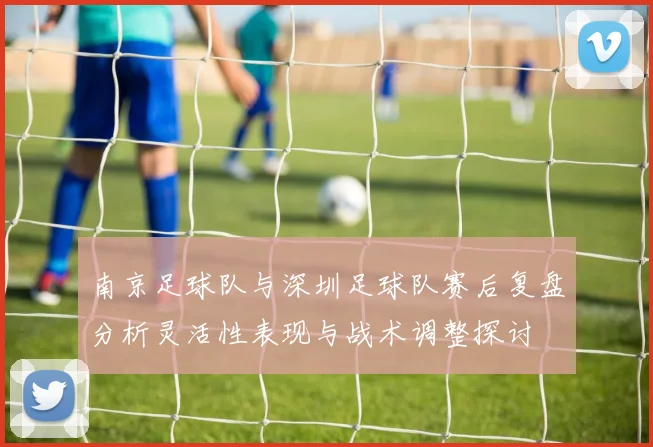 南京足球队与深圳足球队赛后复盘分析灵活性表现与战术调整探讨