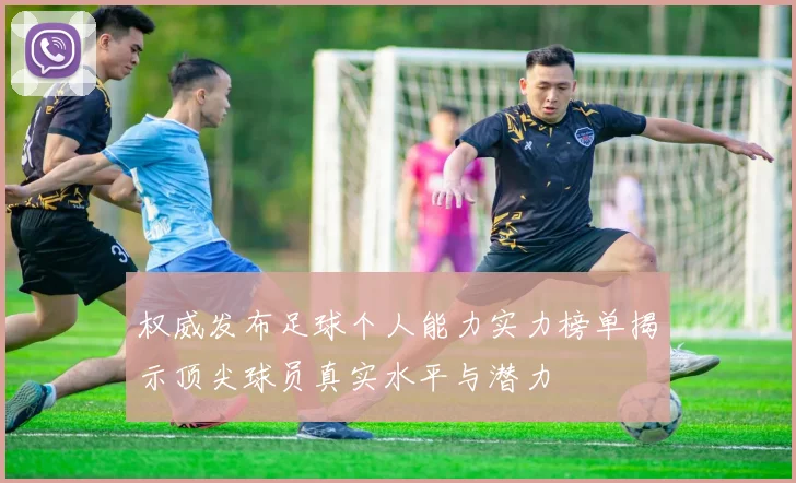 权威发布足球个人能力实力榜单揭示顶尖球员真实水平与潜力