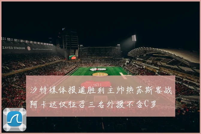 沙特媒体报道胜利主帅热苏斯客战阿卡达仅征召三名外援不含C罗