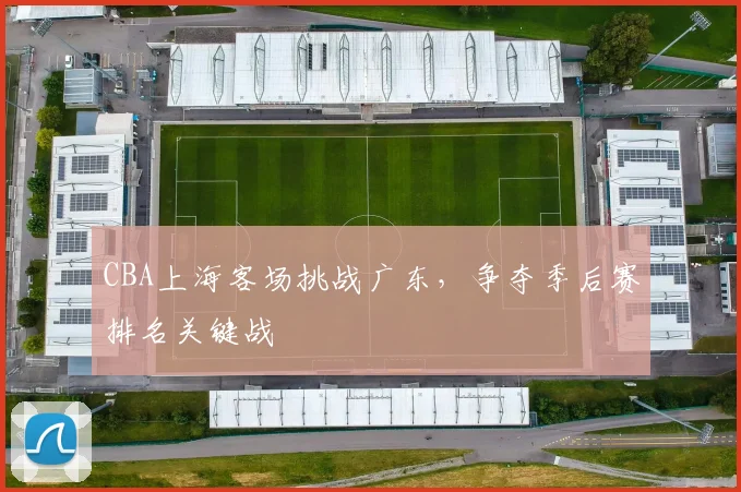 CBA上海客场挑战广东，争夺季后赛排名关键战