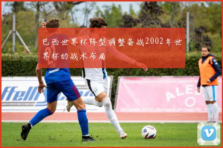 巴西世界杯阵型调整备战2002年世界杯的战术布局