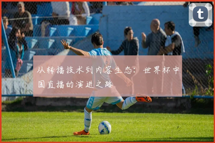 从转播技术到内容生态：世界杯中国直播的演进之路