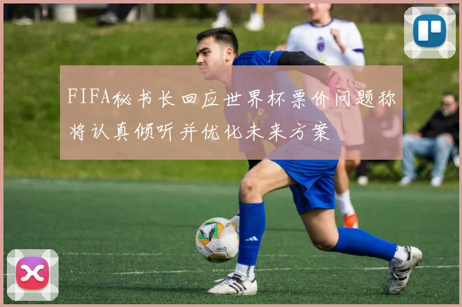 FIFA秘书长回应世界杯票价问题称将认真倾听并优化未来方案