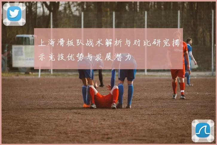 上海滑板队战术解析与对比研究揭示竞技优势与发展潜力