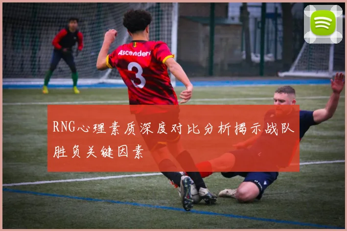 RNG心理素质深度对比分析揭示战队胜负关键因素