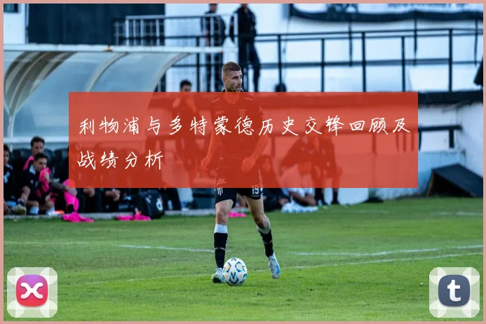利物浦与多特蒙德历史交锋回顾及战绩分析