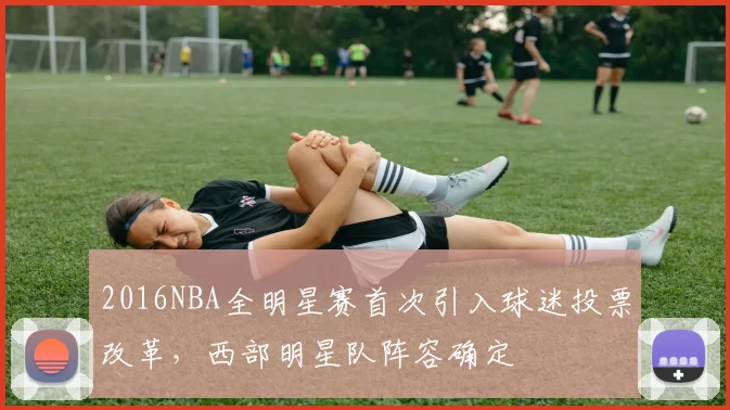 2016NBA全明星赛首次引入球迷投票改革，西部明星队阵容确定